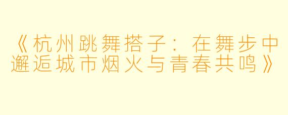 《杭州跳舞搭子：在舞步中邂逅城市烟火与青春共鸣》
