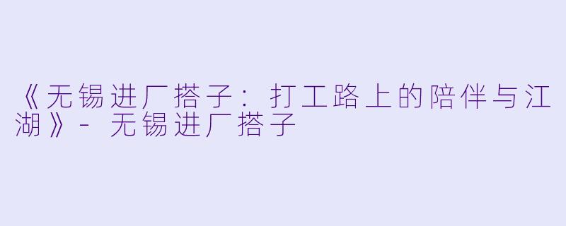 《无锡进厂搭子：打工路上的陪伴与江湖》-无锡进厂搭子