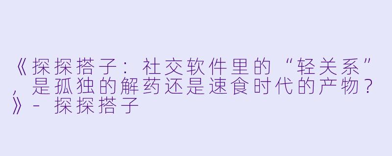 《探探搭子：社交软件里的“轻关系”，是孤独的解药还是速食时代的产物？》-探探搭子