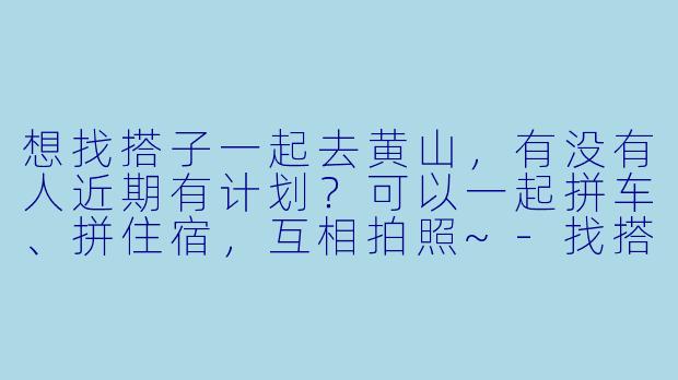 想找搭子一起去黄山，有没有人近期有计划？可以一起拼车、拼住宿，互相拍照~-找搭子黄山