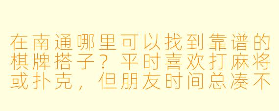 在南通哪里可以找到靠谱的棋牌搭子？平时喜欢打麻将或扑克，但朋友时间总凑不齐。