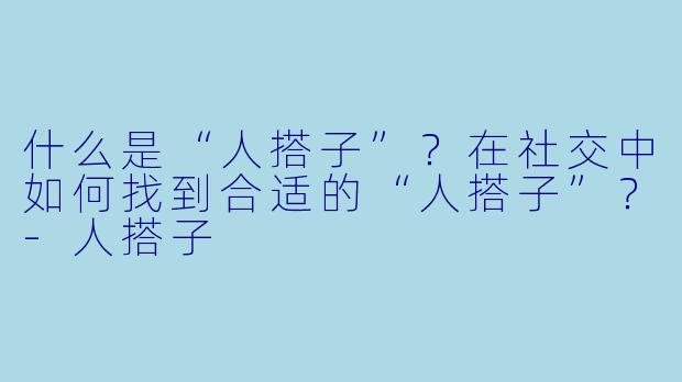 什么是“人搭子”？在社交中如何找到合适的“人搭子”？