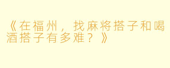 《在福州，找麻将搭子和喝酒搭子有多难？》