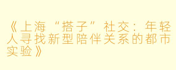 《上海“搭子”社交：年轻人寻找新型陪伴关系的都市实验》
