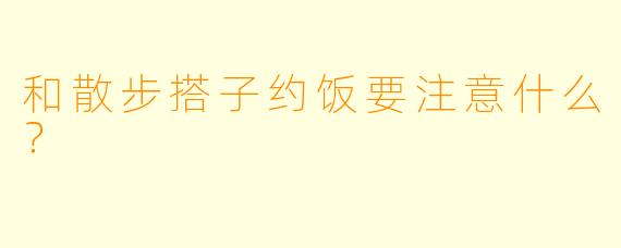 和散步搭子约饭要注意什么？