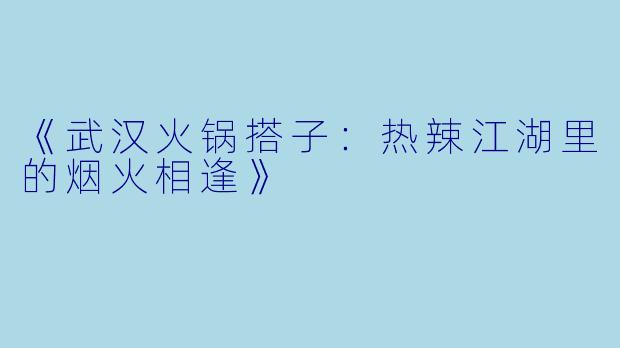 《武汉火锅搭子：热辣江湖里的烟火相逢》