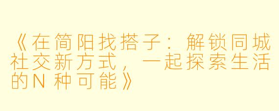 《在简阳找搭子：解锁同城社交新方式，一起探索生活的N种可能》