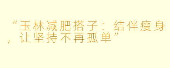 “玉林减肥搭子：结伴瘦身，让坚持不再孤单”