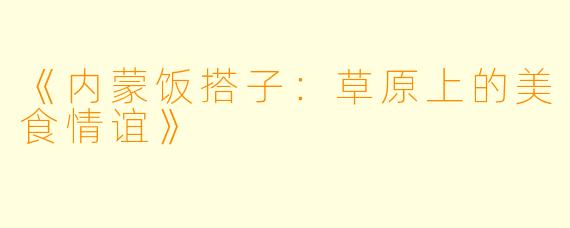 《内蒙饭搭子：草原上的美食情谊》