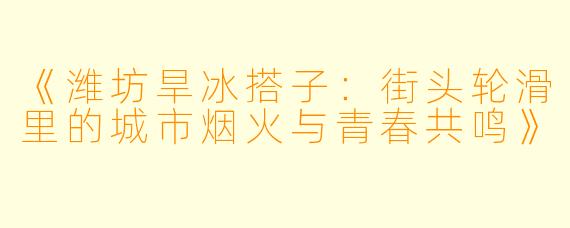 《潍坊旱冰搭子：街头轮滑里的城市烟火与青春共鸣》