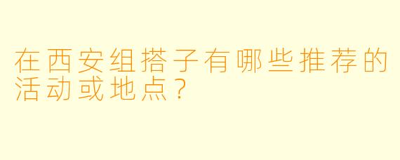 在西安组搭子有哪些推荐的活动或地点？