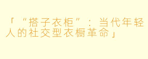 「“搭子衣柜”：当代年轻人的社交型衣橱革命」