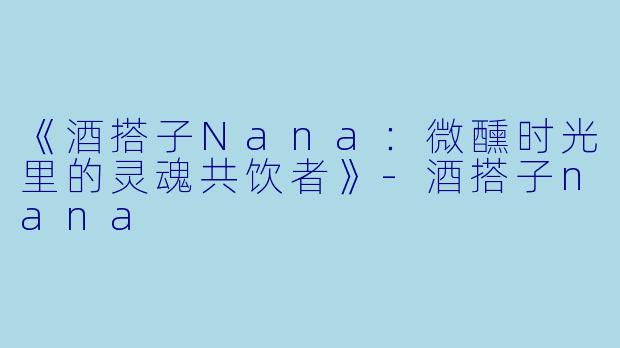 《酒搭子Nana：微醺时光里的灵魂共饮者》-酒搭子nana