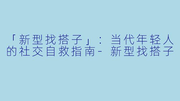 「新型找搭子」：当代年轻人的社交自救指南-新型找搭子