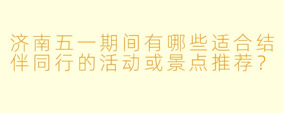济南五一期间有哪些适合结伴同行的活动或景点推荐？