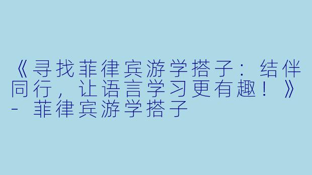 《寻找菲律宾游学搭子：结伴同行，让语言学习更有趣！》-菲律宾游学搭子