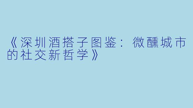 《深圳酒搭子图鉴：微醺城市的社交新哲学》