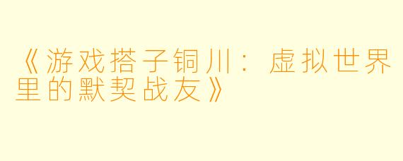 《游戏搭子铜川：虚拟世界里的默契战友》