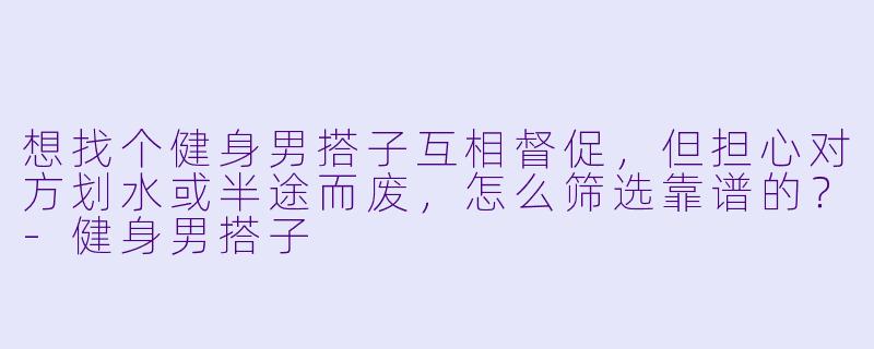 想找个健身男搭子互相督促，但担心对方划水或半途而废，怎么筛选靠谱的？-健身男搭子