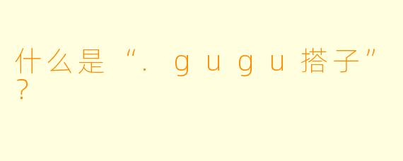什么是“.gugu搭子”？