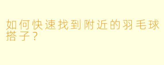 如何快速找到附近的羽毛球搭子?