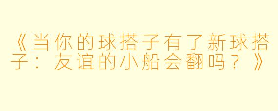 《当你的球搭子有了新球搭子：友谊的小船会翻吗？》