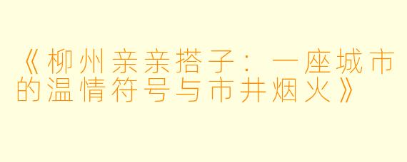 《柳州亲亲搭子：一座城市的温情符号与市井烟火》