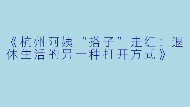 《杭州阿姨“搭子”走红：退休生活的另一种打开方式》