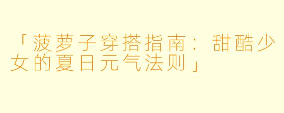 「菠萝子穿搭指南：甜酷少女的夏日元气法则」