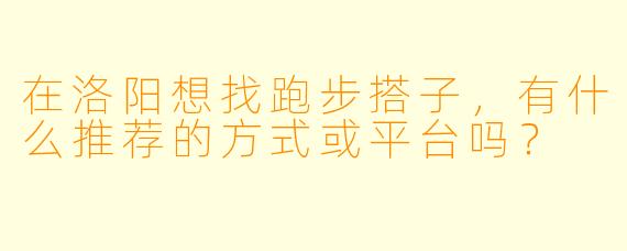 在洛阳想找跑步搭子，有什么推荐的方式或平台吗？