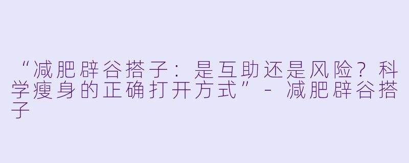 “减肥辟谷搭子：是互助还是风险？科学瘦身的正确打开方式”-减肥辟谷搭子