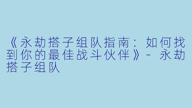 《永劫搭子组队指南：如何找到你的最佳战斗伙伴》-永劫搭子组队