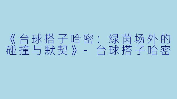 《台球搭子哈密：绿茵场外的碰撞与默契》-台球搭子哈密