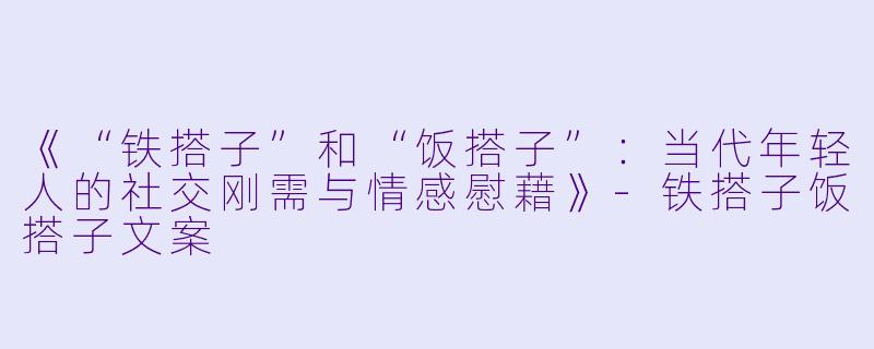 《“铁搭子”和“饭搭子”：当代年轻人的社交刚需与情感慰藉》-铁搭子饭搭子文案