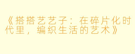 《搭搭艺艺子：在碎片化时代里，编织生活的艺术》