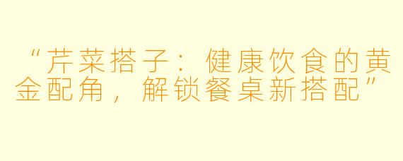 “芹菜搭子：健康饮食的黄金配角，解锁餐桌新搭配”