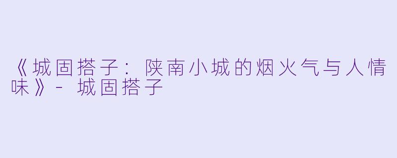 《城固搭子：陕南小城的烟火气与人情味》-城固搭子
