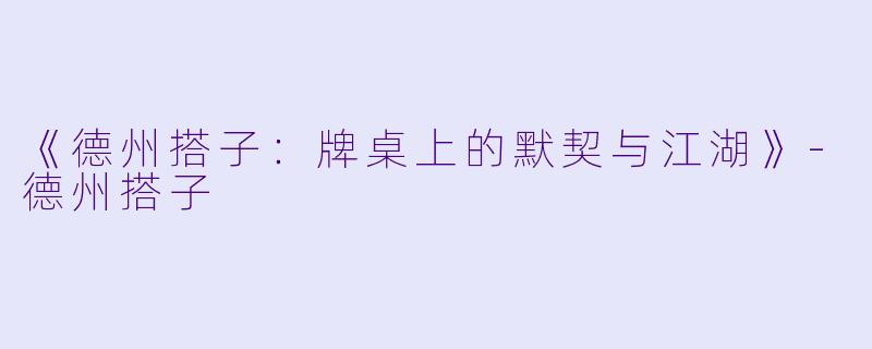 《德州搭子：牌桌上的默契与江湖》-德州搭子