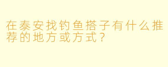在泰安找钓鱼搭子有什么推荐的地方或方式？