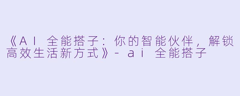 《AI全能搭子：你的智能伙伴，解锁高效生活新方式》-ai全能搭子