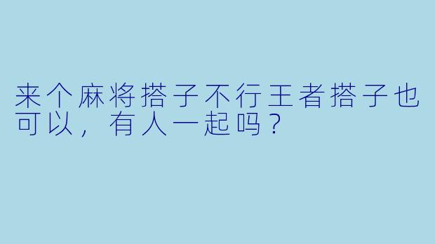 来个麻将搭子不行王者搭子也可以，有人一起吗？