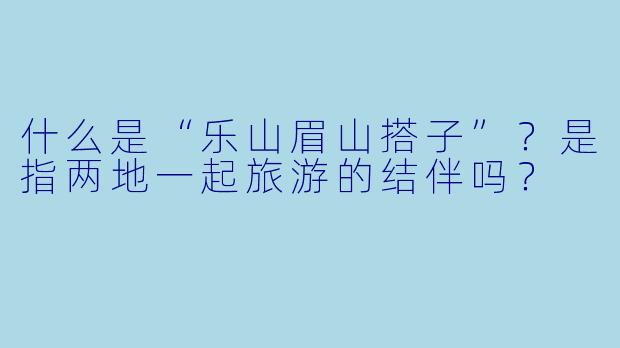 什么是“乐山眉山搭子”？是指两地一起旅游的结伴吗？
