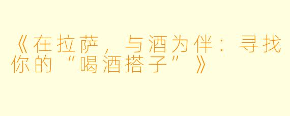 《在拉萨，与酒为伴：寻找你的“喝酒搭子”》
