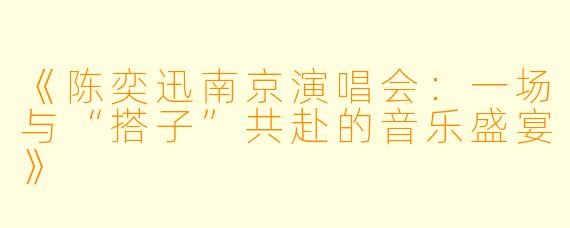 《陈奕迅南京演唱会：一场与“搭子”共赴的音乐盛宴》