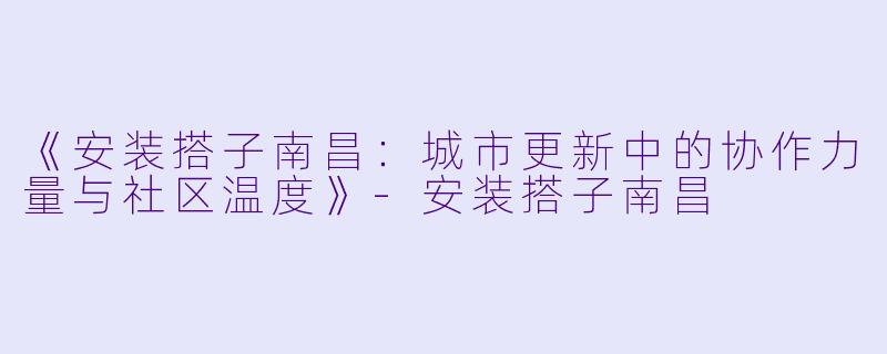 《安装搭子南昌：城市更新中的协作力量与社区温度》-安装搭子南昌