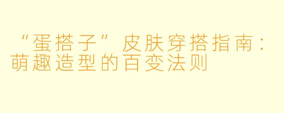 “蛋搭子”皮肤穿搭指南：萌趣造型的百变法则
