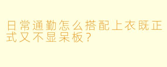 日常通勤怎么搭配上衣既正式又不显呆板？