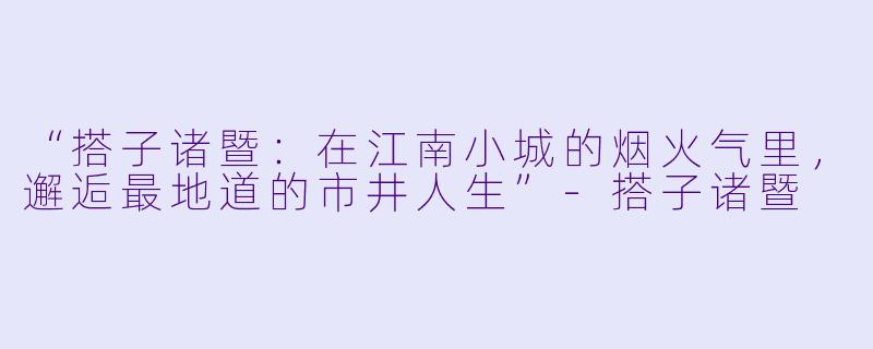 “搭子诸暨：在江南小城的烟火气里，邂逅最地道的市井人生”-搭子诸暨