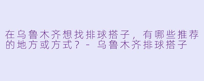 在乌鲁木齐想找排球搭子，有哪些推荐的地方或方式？-乌鲁木齐排球搭子