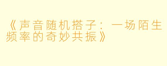 《声音随机搭子：一场陌生频率的奇妙共振》